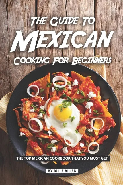 The Guide to Mexican Cooking for Beginners: The Top Mexican Cookbook That You Must Get - Paperback