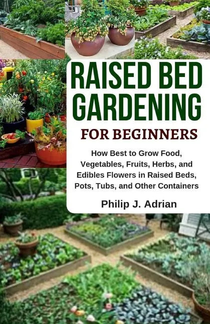 Raised Bed Gardening for Beginners: How Best to Grow Food, Vegetables, Fruits, Herbs, and Edibles Flowers in Raised Beds, Pots, Tubs, and Other Contai - Paperback