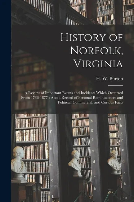 History of Norfolk, Virginia: a Review of Important Events and Incidents Which Occurred From 1736-1877: Also a Record of Personal Reminiscences and - Paperback