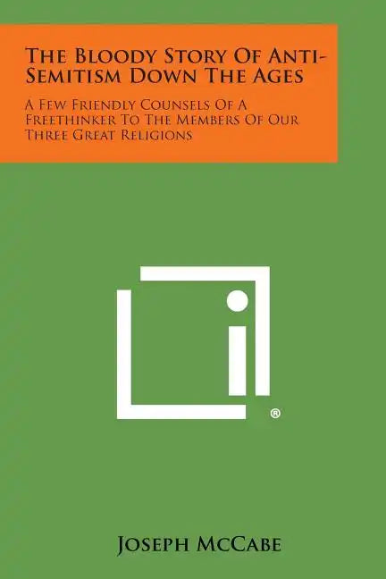 The Bloody Story of Anti-Semitism Down the Ages: A Few Friendly Counsels of a Freethinker to the Members of Our Three Great Religions - Paperback