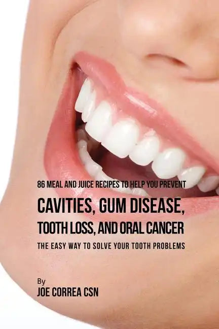 86 Meal and Juice Recipes to Help You Prevent Cavities, Gum Disease, Tooth Loss, and Oral Cancer: The Easy Way to Solve Your Tooth Problems - Paperback