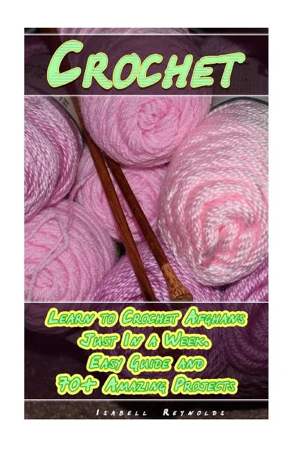 Crochet: Learn to Crochet Afghans Just In a Week. Easy Guide and 70+ Amazing Projects: (Book Crochet, Crochet Books Patterns) - Paperback