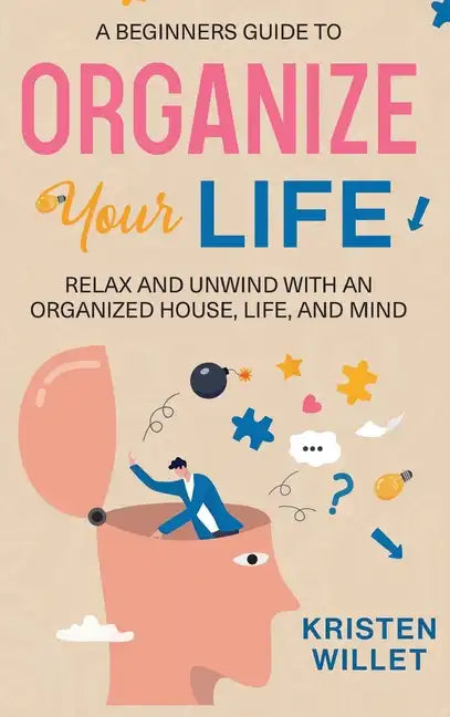 A Beginners Guide To Organizing Your Life: Relax and Unwind with an Organized House, Life, and Mind - Hardcover