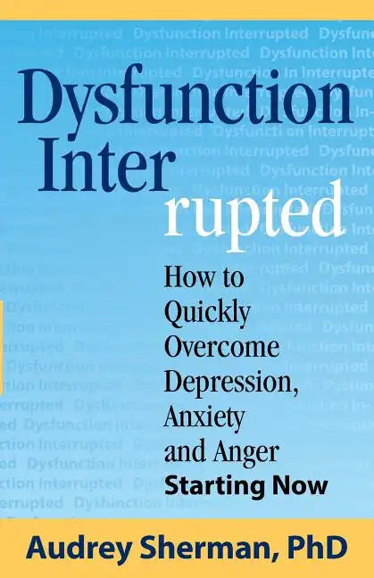 Dysfunction Interrupted: How to Quickly Overcome Depression, Anxiety and Anger Starting Now - Paperback