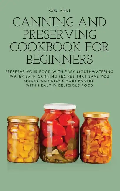 Canning and Preserving Cookbook for Beginners: Preserve Your Food with Easy Mouthwatering Water Bath Canning Recipes that Save You Money and Stock You - Hardcover
