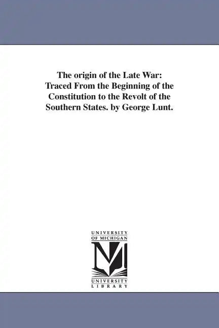 The origin of the Late War: Traced From the Beginning of the Constitution to the Revolt of the Southern States. by George Lunt. - Paperback