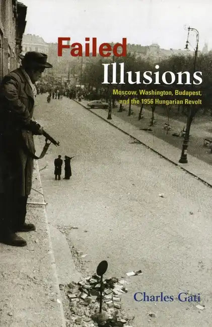 Failed Illusions: Moscow, Washington, Budapest, and the 1956 Hungarian Revolt - Paperback