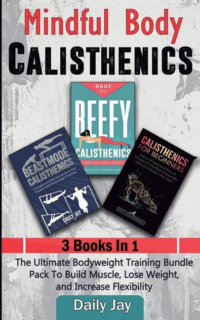 Mindful Body Calisthenics: The Ultimate Bodyweight Training Bundle Pack To Build Muscle, Lose Weight, and Increase Flexibility 3 Books In 1 - Paperback