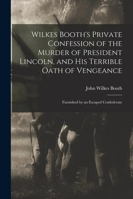 Wilkes Booth's Private Confession of the Murder of President Lincoln, and His Terrible Oath of Vengeance: Furnished by an Escaped Confederate - Paperback
