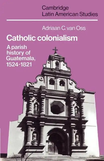 Catholic Colonialism: A Parish History of Guatemala, 1524 1821 - Paperback