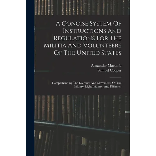 A Concise System Of Instructions And Regulations For The Militia And Volunteers Of The United States: Comprehending The Exercises And Movements Of The - Paperback