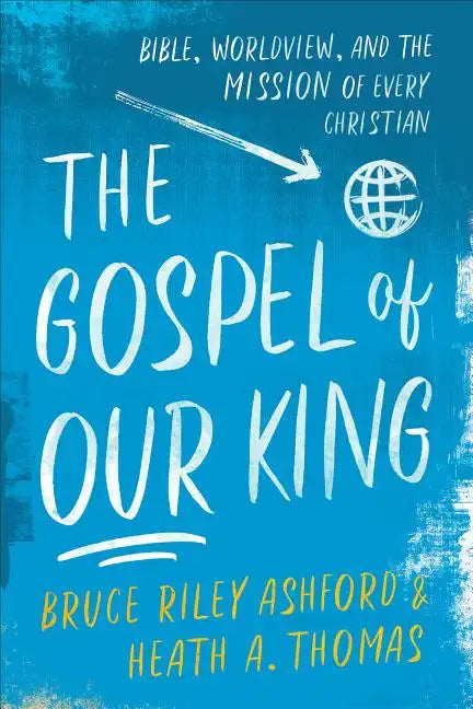 The Gospel of Our King: Bible, Worldview, and the Mission of Every Christian - Paperback