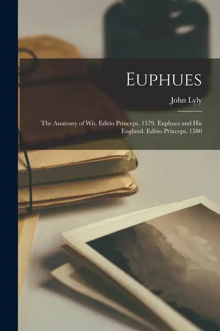 Euphues: The Anatomy of Wit. Editio Princeps. 1579. Euphues and His England. Editio Princeps. 1580 - Paperback