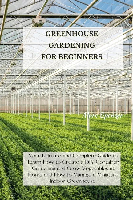 Greenhouse Gardening for Beginners: Your Ultimate and Complete Guide to Learn How to Create a DIY Container Gardening and Grow Vegetables at Home and - Paperback