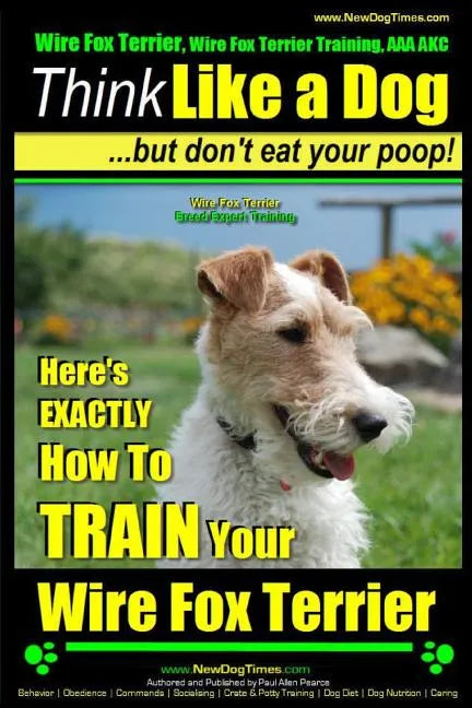 Wire Fox Terrier, Wire Fox Terrier Training, AAA AKC Think Like a Dog But Don't Eat Your Poop! Wire Fox Terrier Breed Expert Training: Here's EXACTLY - Paperback