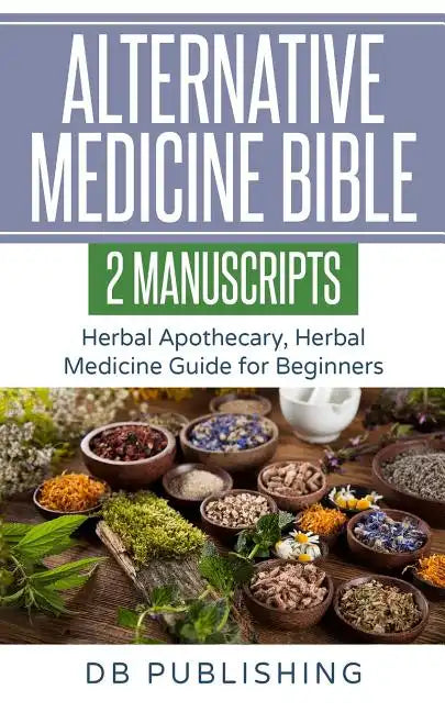 Alternative Medicine Bible: 2 Manuscripts - Herbal Apothecary, Herbal Medicine Guide for Beginners - Paperback