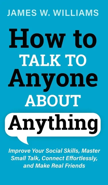 How to Talk to Anyone About Anything: Improve Your Social Skills, Master Small Talk, Connect Effortlessly, and Make Real Friends - Hardcover
