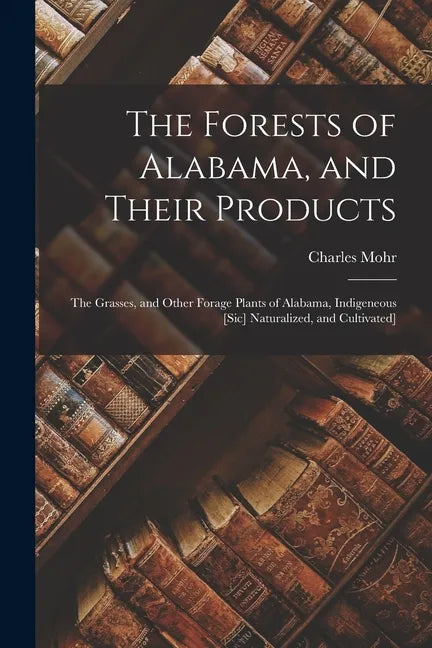 The Forests of Alabama, and Their Products; The Grasses, and Other Forage Plants of Alabama, Indigeneous [sic] Naturalized, and Cultivated] - Paperback
