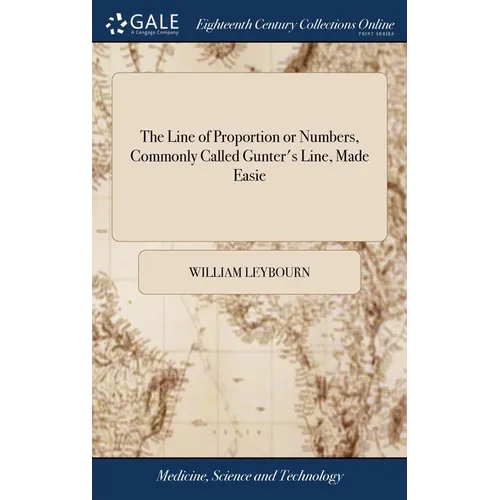 The Line of Proportion or Numbers, Commonly Called Gunter's Line, Made Easie: Whereunto is Added, the use of the Line of Proportion Improved: The Seve - Hardcover