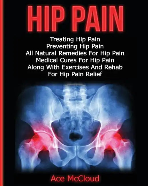 Hip Pain: Treating Hip Pain: Preventing Hip Pain, All Natural Remedies For Hip Pain, Medical Cures For Hip Pain, Along With Exer - Paperback