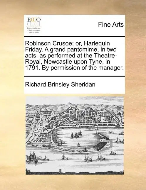 Robinson Crusoe; Or, Harlequin Friday. a Grand Pantomime, in Two Acts, as Performed at the Theatre-Royal, Newcastle Upon Tyne, in 1791. by Permission - Paperback