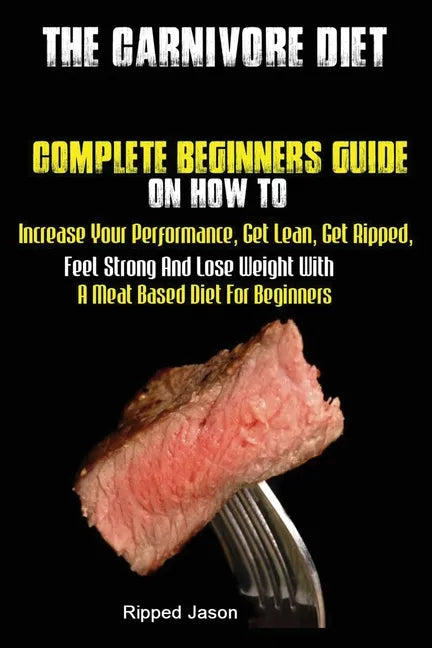 The Carnivore Diet: Complete Beginners Guide On How To Increase Your Performance, Get Lean, Get Ripped, Feel Strong And Lose Weight With A Meat Based - Paperback
