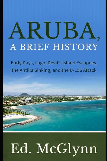 Aruba, A Brief History: Early Days, Lago, Devil's Island Escapees, The Antilla Sinking, and the U-156 Attack - Paperback