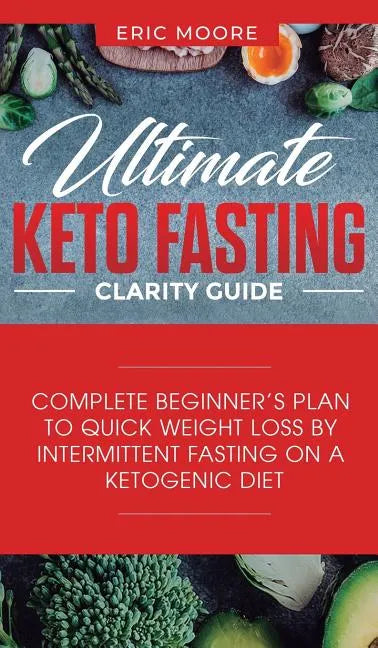 Ultimate Keto Fasting Clarity Guide: Complete Beginner's Plan to Quick Weight Loss by Intermittent Fasting on a Ketogenic Diet - Hardcover