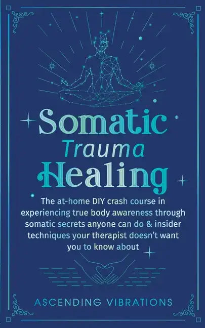 Somatic Trauma Healing: The At-Home DIY Crash Course in Experiencing True Body Awareness Through Somatic Secrets Anyone Can Do & Insider Techniques Yo - Paperback