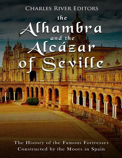 The Alhambra and the Alcázar of Seville: The History of the Famous Fortresses Constructed by the Moors in Spain - Paperback