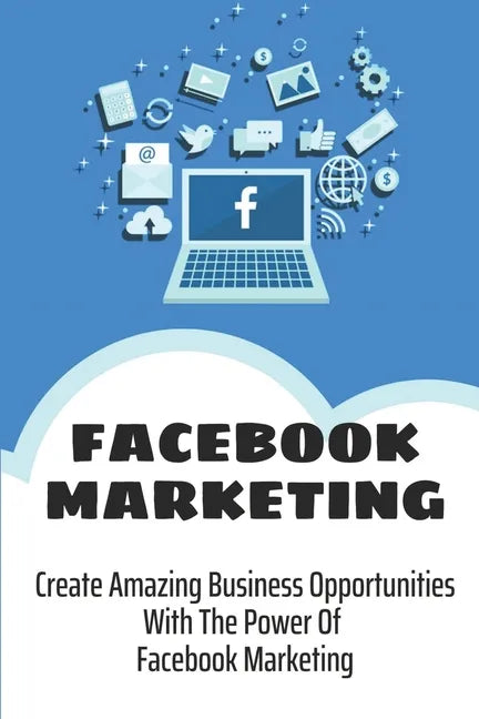 Facebook Marketing: Create Amazing Business Opportunities With The Power Of Facebook Marketing: Create Contests And Events On Facebook - Paperback