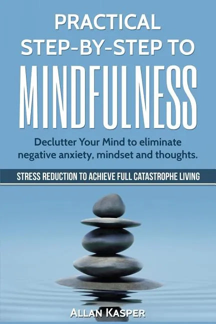 Practical Step by Step to Mindfulness: Do You Feel Overwhelmed, Stressed & Depressed? Learn How to Overcome Social Anxiety, Low Self-Esteem & Eliminat - Paperback