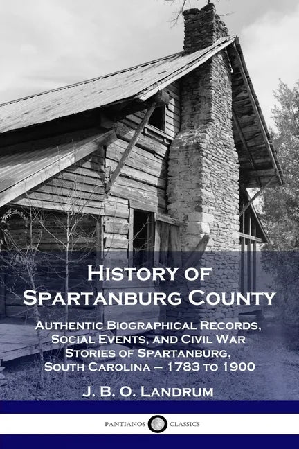 History of Spartanburg County: Authentic Biographical Records, Social Events, and Civil War Stories of Spartanburg, South Carolina - 1783 to 1900 - Paperback