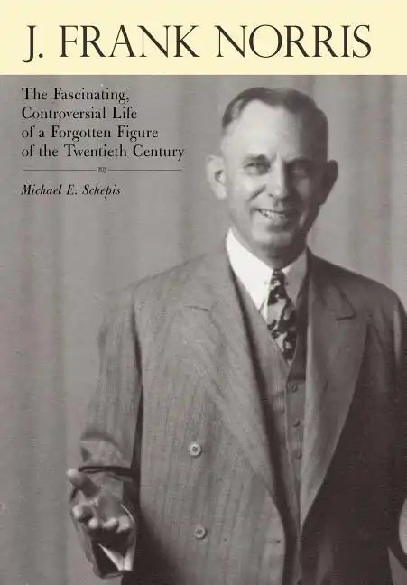 J. Frank Norris: The Fascinating, Controversial Life of a Forgotten Figure of the Twentieth Century - Hardcover