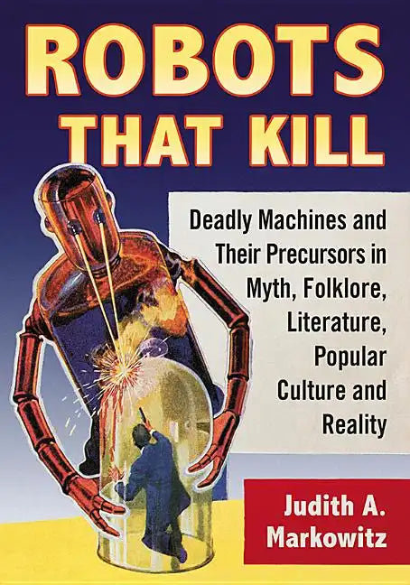 Robots That Kill: Deadly Machines and Their Precursors in Myth, Folklore, Literature, Popular Culture and Reality - Paperback