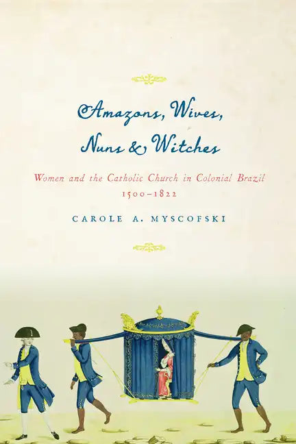Amazons, Wives, Nuns, and Witches: Women and the Catholic Church in Colonial Brazil, 1500-1822 - Paperback