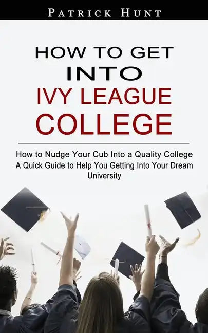 How to Get Into Ivy League College: How to Nudge Your Cub Into a Quality College (A Quick Guide to Help You Getting Into Your Dream University) - Paperback