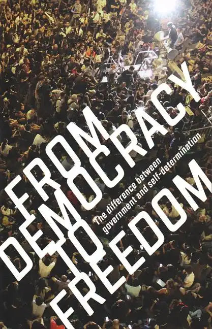 From Democracy to Freedom: The Difference Between Government and Self-Determination - Paperback
