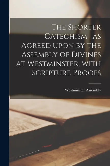 The Shorter Catechism, as Agreed Upon by the Assembly of Divines at Westminster, With Scripture Proofs [microform] - Paperback