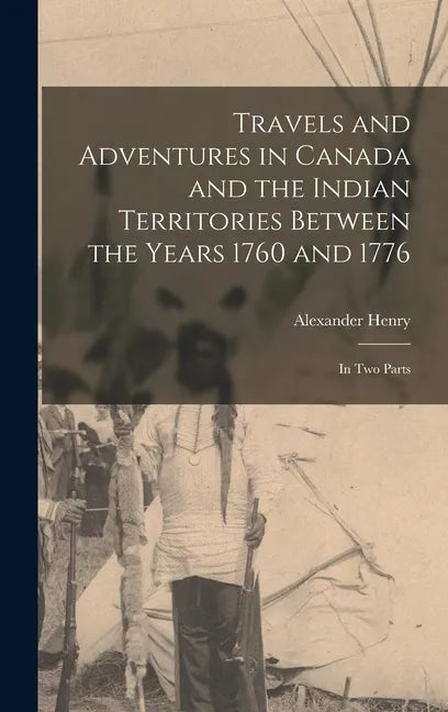 Travels and Adventures in Canada and the Indian Territories Between the Years 1760 and 1776 [microform]: in Two Parts - Hardcover