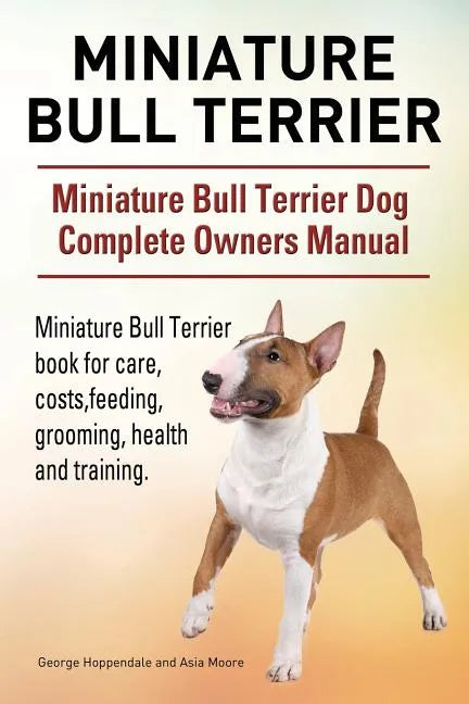 Miniature Bull Terrier. Miniature Bull Terrier Dog Complete Owners Manual. Miniature Bull Terrier book for care, costs, feeding, grooming, health and - Paperback