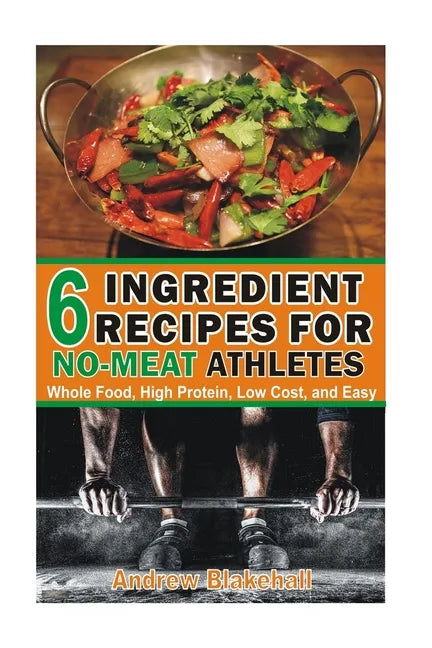 6 Ingredient Recipes for NO-MEAT Athletes: Vegan, Whole Food, High Protein, Low Cost, Easy! - Paperback