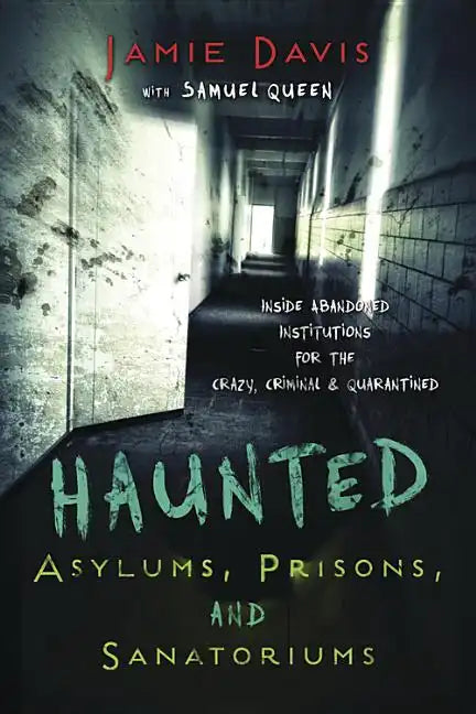 Haunted Asylums, Prisons, and Sanatoriums: Inside Abandoned Institutions for the Crazy, Criminal & Quarantined - Paperback