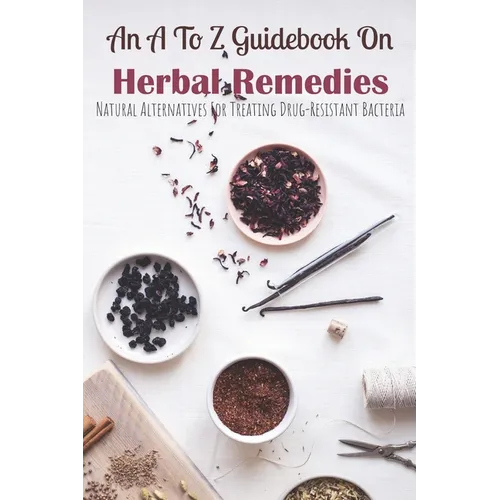 An A To Z Guidebook On Herbal Remedies: Natural Alternatives For Treating Drug-Resistant Bacteria: Herbal Antibiotics For Humans - Paperback