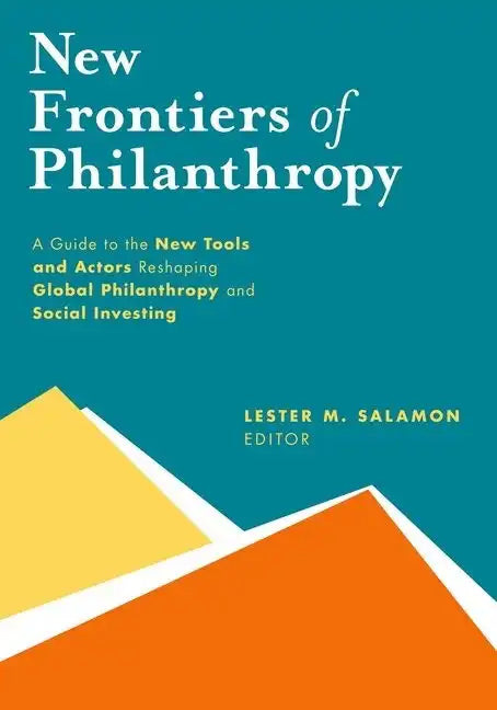 New Frontiers of Philanthropy: A Guide to the New Tools and New Actors That Are Reshaping Global Philanthropy and Social Investing - Hardcover