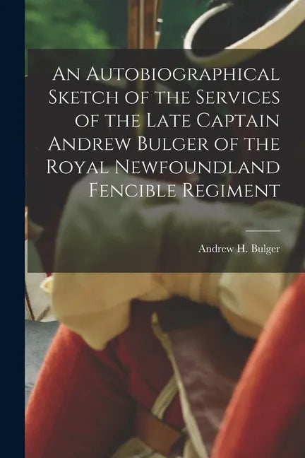 An Autobiographical Sketch of the Services of the Late Captain Andrew Bulger of the Royal Newfoundland Fencible Regiment [microform] - Paperback