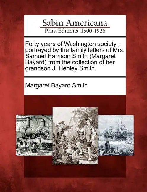 Forty Years of Washington Society: Portrayed by the Family Letters of Mrs. Samuel Harrison Smith (Margaret Bayard) from the Collection of Her Grandson - Paperback