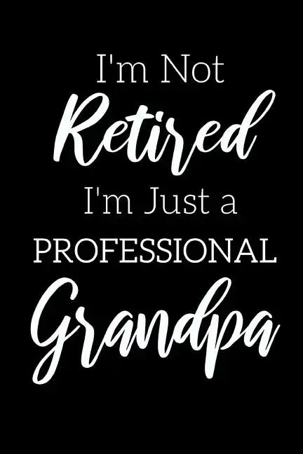 I'm Not Retired, I'm a Professional Grandpa: Funny Notebook For Grandads (Retirement Gifts For Men, Great For Father's Day, Birthdays. Christmas...) - Paperback