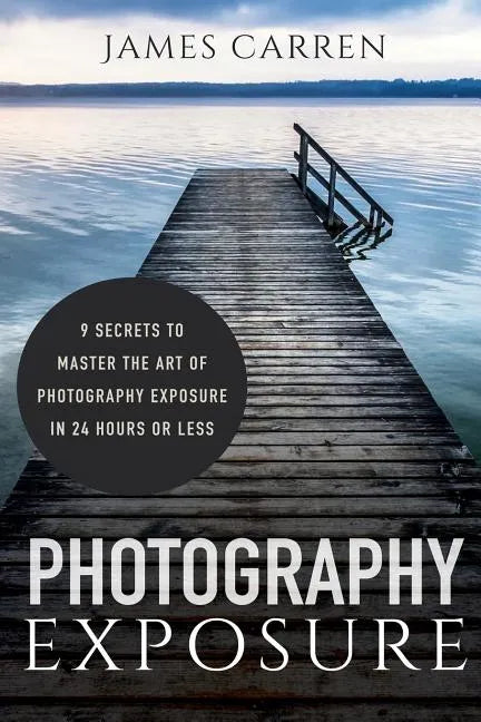 Photography Exposure: 9 Secrets to Master The Art of Photography Exposure in 24h or Less - Paperback