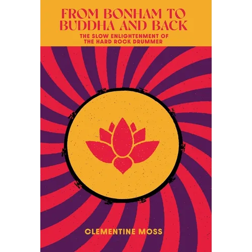 From Bonham to Buddha and Back: The Slow Enlightenment of the Hard Rock Drummer - Hardcover